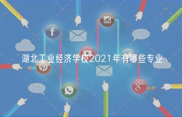 湖北工業(yè)經濟學校2021年有哪些專業(yè)