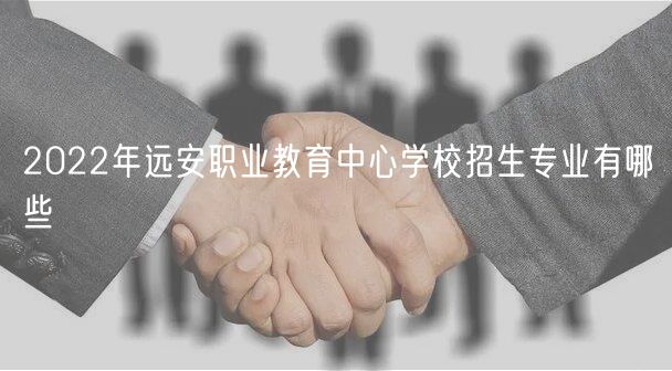 2022年遠(yuǎn)安職業(yè)教育中心學(xué)校招生專(zhuān)業(yè)有哪些