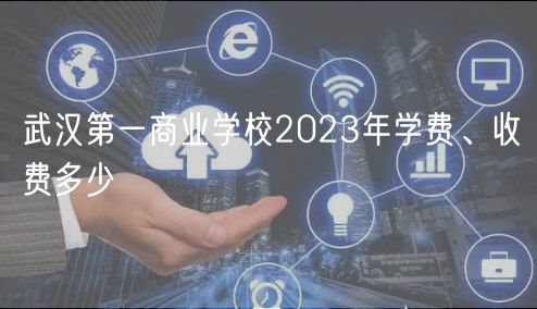 武漢第一商業(yè)學(xué)校2023年學(xué)費(fèi)、收費(fèi)多少