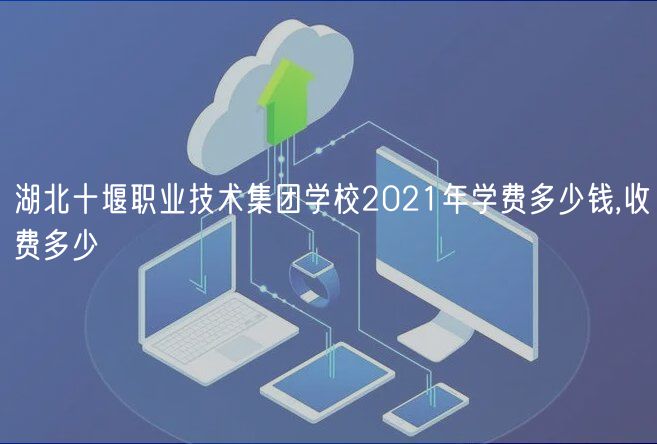 湖北十堰職業(yè)技術(shù)集團學(xué)校2021年學(xué)費多少錢,收費多少