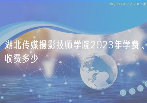 湖北傳媒攝影技師學(xué)院2023年學(xué)費(fèi)、收費(fèi)多少