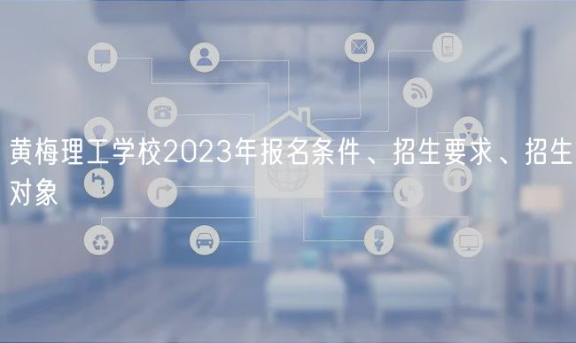 黃梅理工學校2023年報名條件、招生要求、招生對象