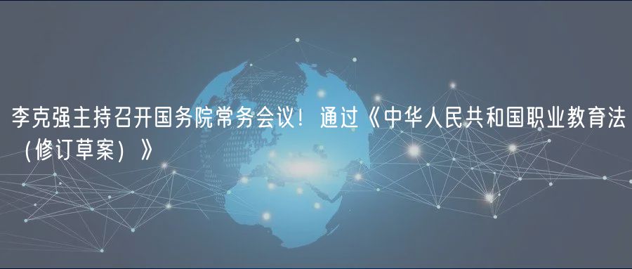 李克強(qiáng)主持召開國務(wù)院常務(wù)會議！通過《中華人民共和國職業(yè)教育法（修訂草案）》