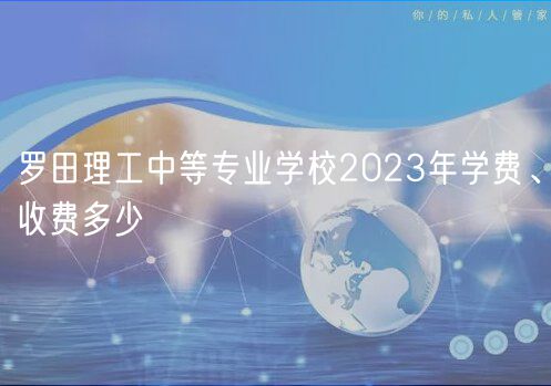 羅田理工中等專業(yè)學校2023年學費、收費多少