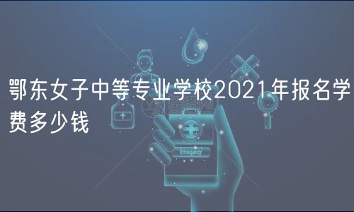 鄂東女子中等專(zhuān)業(yè)學(xué)校2021年報(bào)名學(xué)費(fèi)多少錢(qián)