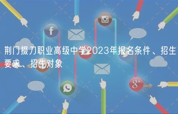 荊門掇刀職業(yè)高級中學(xué)2023年報名條件、招生要求、招生對象