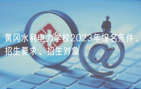 黃岡水利電力學(xué)校2023年報(bào)名條件、招生要求、招生對(duì)象