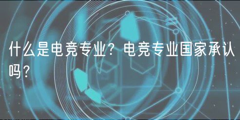 什么是電競(jìng)專業(yè)？電競(jìng)專業(yè)國家承認(rèn)嗎？