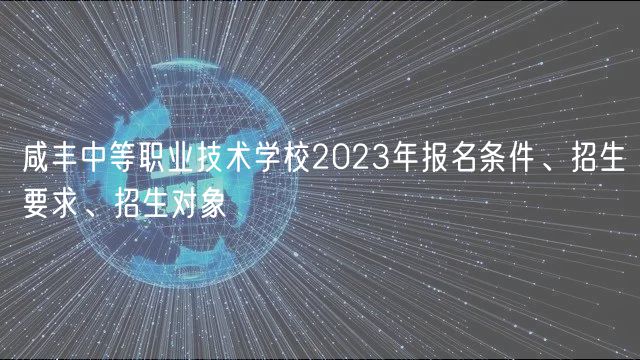 咸豐中等職業(yè)技術(shù)學(xué)校2023年報(bào)名條件、招生要求、招生對(duì)象
