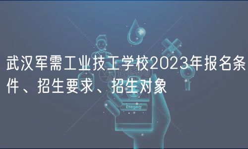 武漢軍需工業(yè)技工學(xué)校2023年報(bào)名條件、招生要求、招生對(duì)象