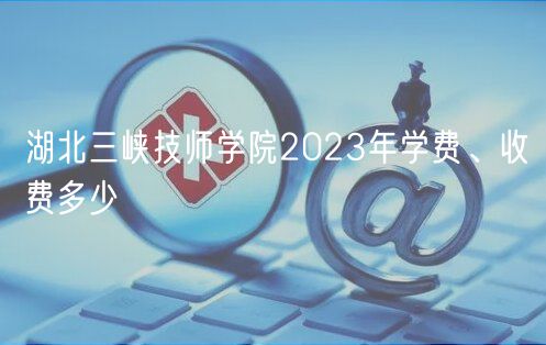 湖北三峽技師學院2023年學費、收費多少