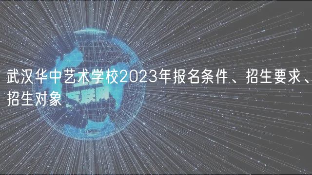 武漢華中藝術(shù)學(xué)校2023年報(bào)名條件、招生要求、招生對(duì)象