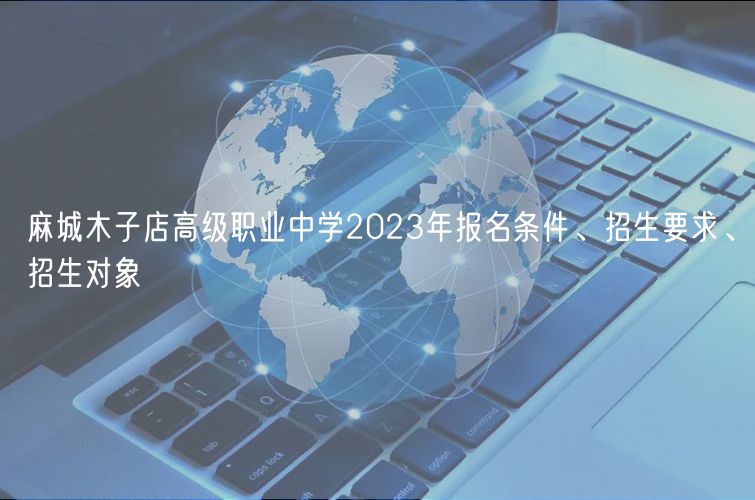 麻城木子店高級(jí)職業(yè)中學(xué)2023年報(bào)名條件、招生要求、招生對(duì)象