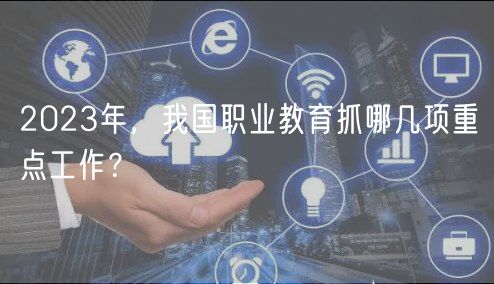 2023年，我國職業(yè)教育抓哪幾項(xiàng)重點(diǎn)工作？