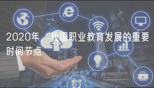 2020年，我國(guó)職業(yè)教育發(fā)展的重要時(shí)間節(jié)點(diǎn)