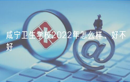 咸寧衛(wèi)生學(xué)校2022年怎么樣、好不好