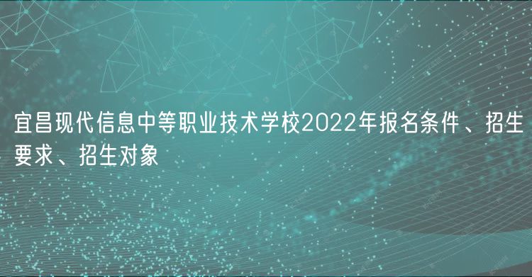 宜昌現(xiàn)代信息中等職業(yè)技術(shù)學(xué)校2022年報(bào)名條件、招生要求、招生對(duì)象