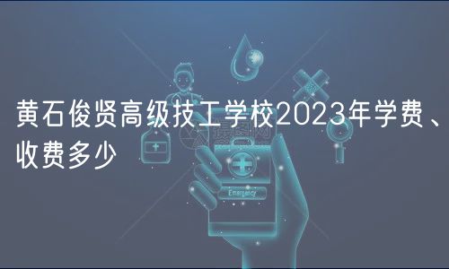 黃石俊賢高級(jí)技工學(xué)校2023年學(xué)費(fèi)、收費(fèi)多少