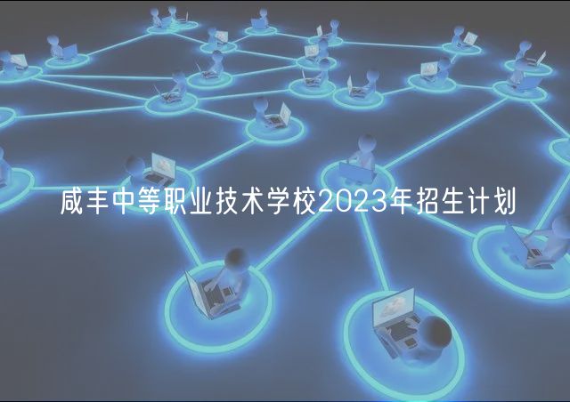 咸豐中等職業(yè)技術(shù)學校2023年招生計劃
