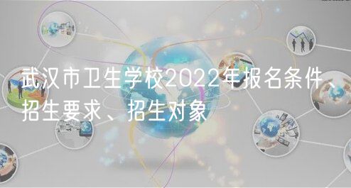 武漢市衛(wèi)生學校2022年報名條件、招生要求、招生對象