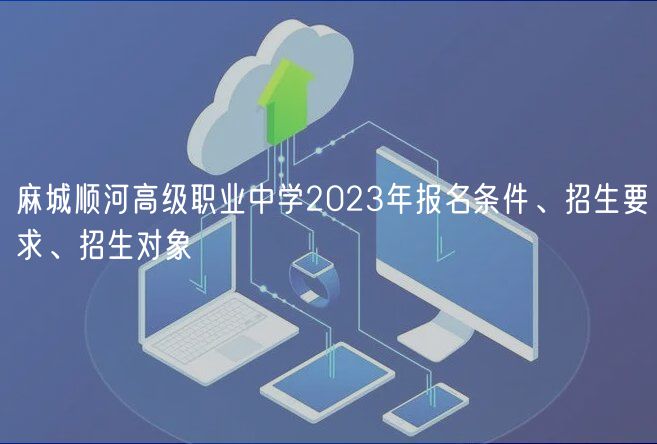麻城順河高級(jí)職業(yè)中學(xué)2023年報(bào)名條件、招生要求、招生對(duì)象