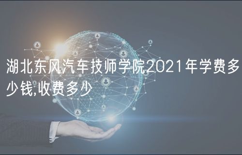 湖北東風(fēng)汽車技師學(xué)院2021年學(xué)費多少錢,收費多少