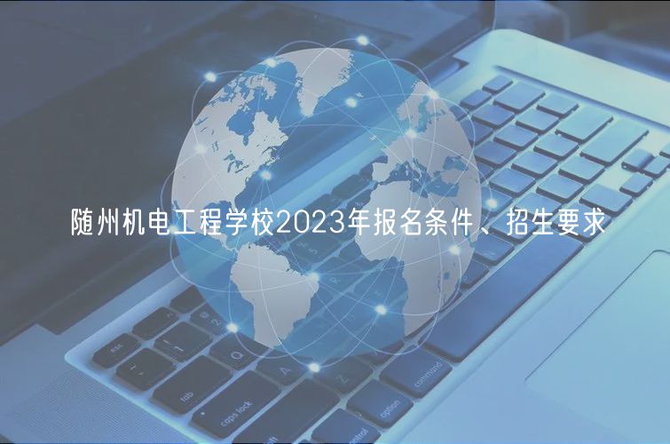隨州機(jī)電工程學(xué)校2023年報(bào)名條件、招生要求
