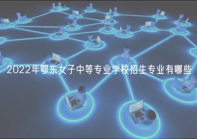 2022年鄂東女子中等專(zhuān)業(yè)學(xué)校招生專(zhuān)業(yè)有哪些