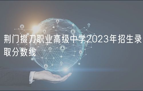 荊門掇刀職業(yè)高級中學(xué)2023年招生錄取分?jǐn)?shù)線
