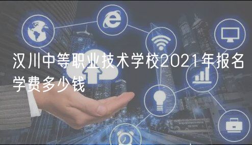 漢川中等職業(yè)技術學校2021年報名學費多少錢