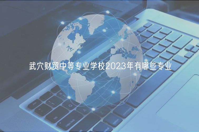 武穴財貿(mào)中等專業(yè)學(xué)校2023年有哪些專業(yè)
