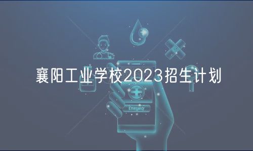 襄陽工業(yè)學校2023招生計劃