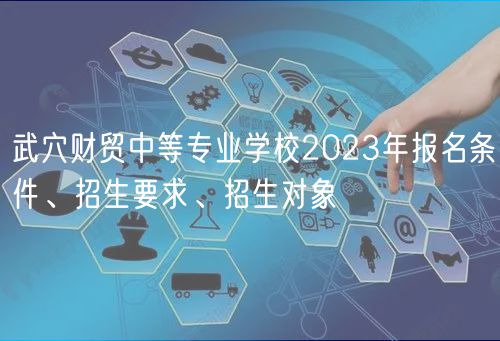 武穴財(cái)貿(mào)中等專業(yè)學(xué)校2023年報(bào)名條件、招生要求、招生對(duì)象