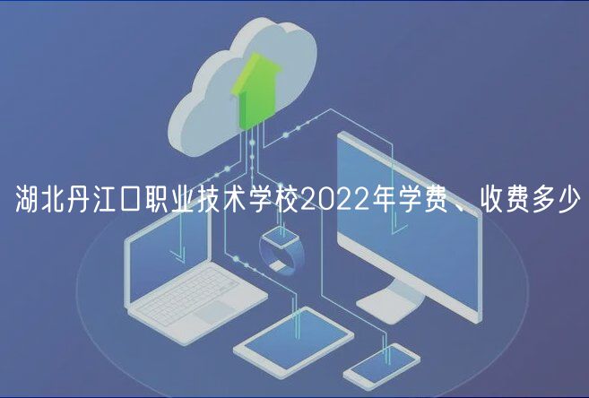 湖北丹江口職業(yè)技術(shù)學(xué)校2022年學(xué)費(fèi)、收費(fèi)多少