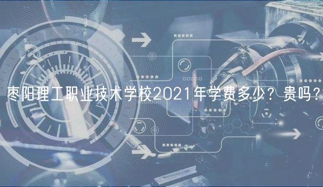 棗陽理工職業(yè)技術(shù)學(xué)校2021年學(xué)費多少？貴嗎？
