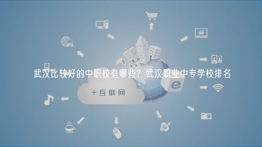 武漢比較好的中職校有哪些？武漢職業(yè)中專(zhuān)學(xué)校排名