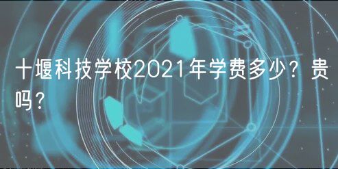十堰科技學(xué)校2021年學(xué)費(fèi)多少？貴嗎？