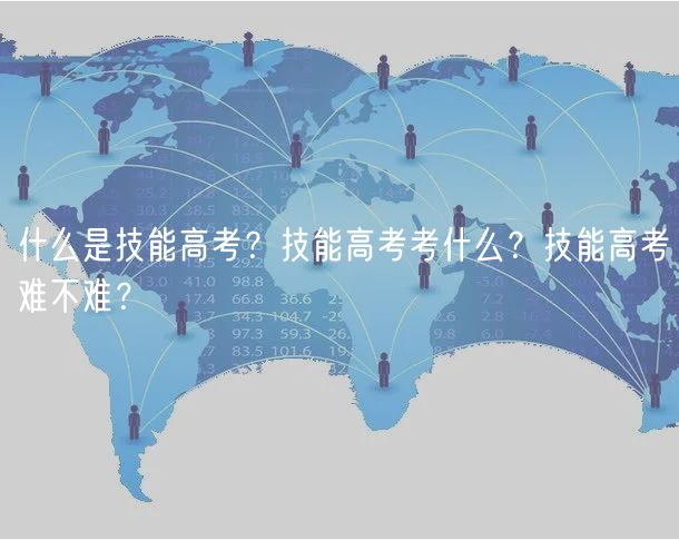什么是技能高考？技能高考考什么？技能高考難不難？