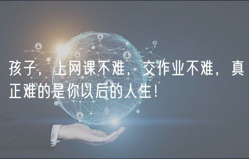 孩子，上網(wǎng)課不難，交作業(yè)不難，真正難的是你以后的人生！