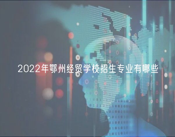 2022年鄂州經貿學校招生專業(yè)有哪些