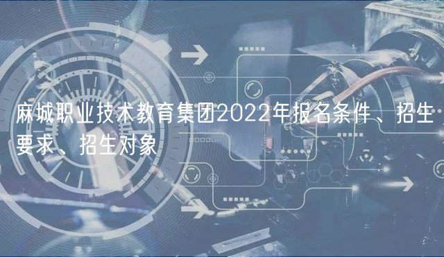 麻城職業(yè)技術(shù)教育集團(tuán)2022年報(bào)名條件、招生要求、招生對(duì)象