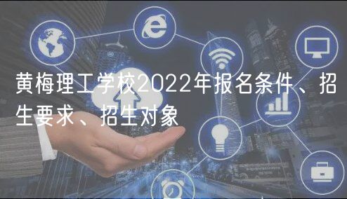 黃梅理工學(xué)校2022年報(bào)名條件、招生要求、招生對(duì)象