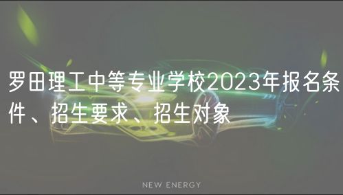 羅田理工中等專業(yè)學(xué)校2023年報(bào)名條件、招生要求、招生對(duì)象