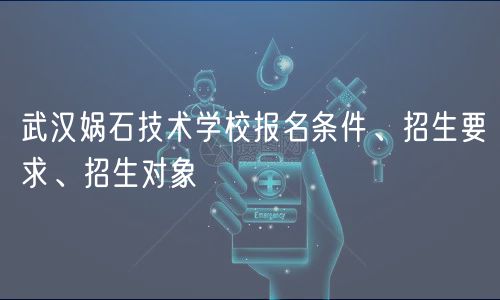 武漢媧石技術(shù)學(xué)校報(bào)名條件、招生要求、招生對(duì)象