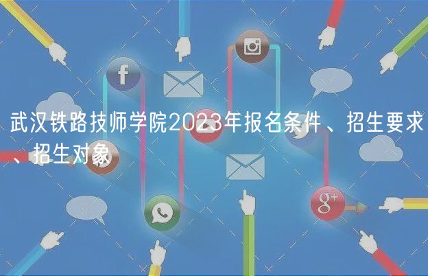 武漢鐵路技師學(xué)院2023年報(bào)名條件、招生要求、招生對(duì)象
