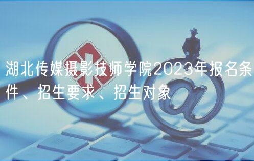 湖北傳媒攝影技師學(xué)院2023年報(bào)名條件、招生要求、招生對(duì)象