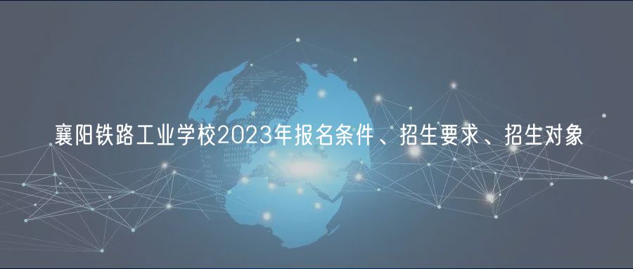 襄陽(yáng)鐵路工業(yè)學(xué)校2023年報(bào)名條件、招生要求、招生對(duì)象