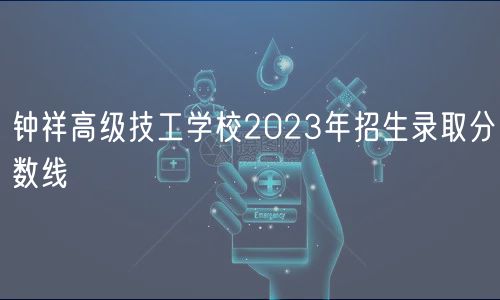 鐘祥高級技工學(xué)校2023年招生錄取分?jǐn)?shù)線