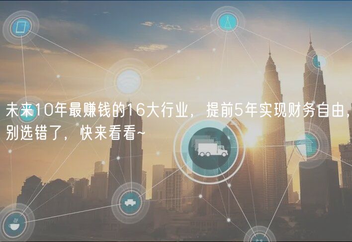 未來(lái)10年最賺錢(qián)的16大行業(yè)，提前5年實(shí)現(xiàn)財(cái)務(wù)自由，別選錯(cuò)了，快來(lái)看看~