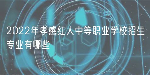 2022年孝感紅人中等職業(yè)學校招生專業(yè)有哪些